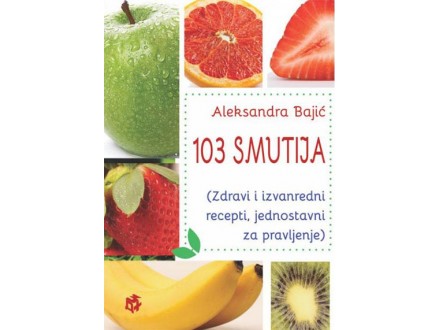 103 smutija (zdravi i izvanredni recepti, jednostavni za pravljenje) - Aleksandra Bajić