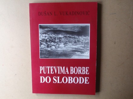Dušan L. Vukadinović - PUTEVIMA BORBE DO SLOBODE
